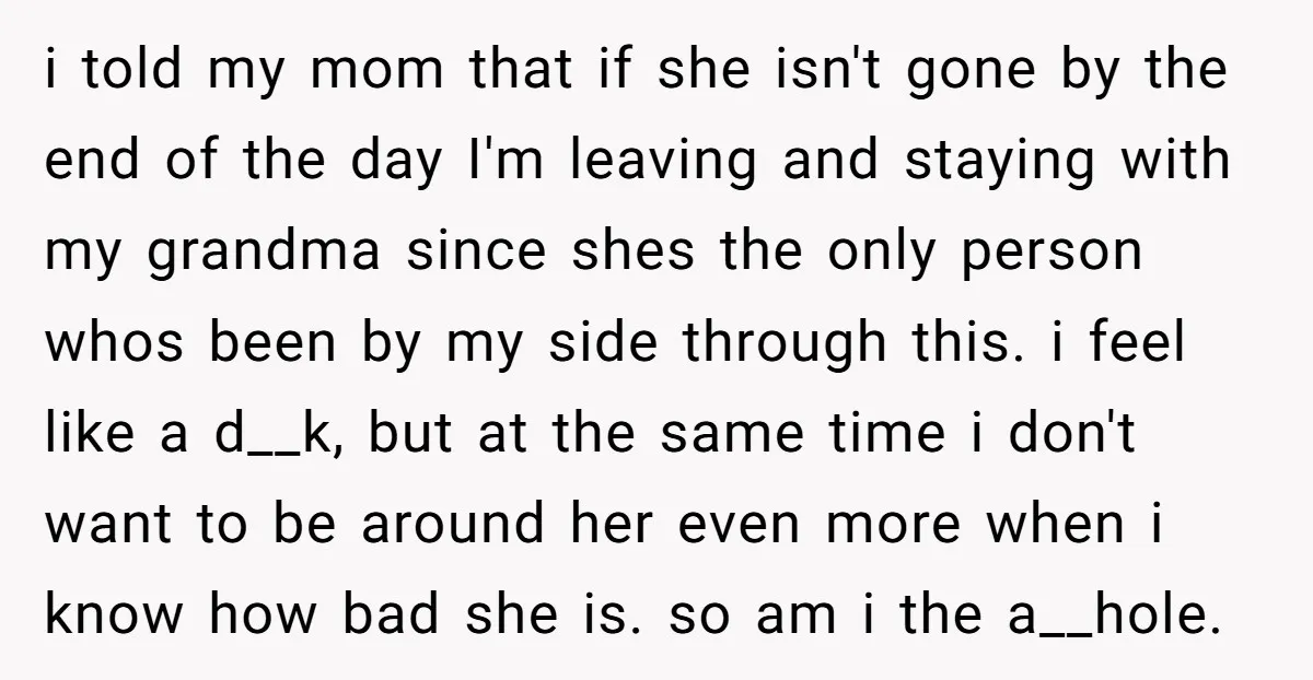 i told my mom that if she isn't gone by the end of the day I'm leaving and staying with my grandma since shes the only person whos been by...