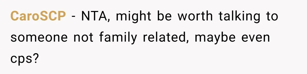 CaroSCP − NTA, might be worth talking to someone not family related, maybe even cps?