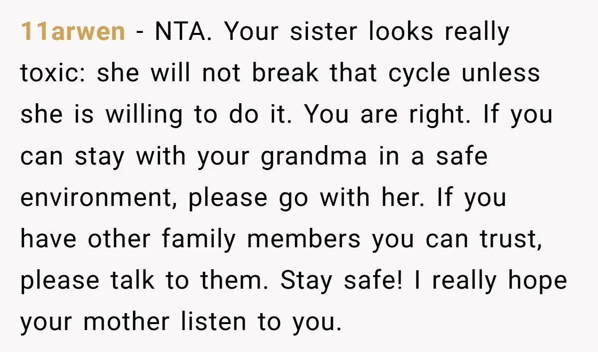 11arwen − NTA. Your sister looks really toxic: she will not break that cycle unless she is willing to do it. You are right. If you can stay with your...