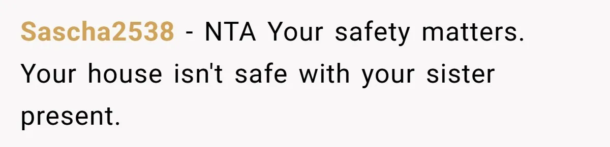 Sascha2538 − NTA Your safety matters. Your house isn't safe with your sister present.