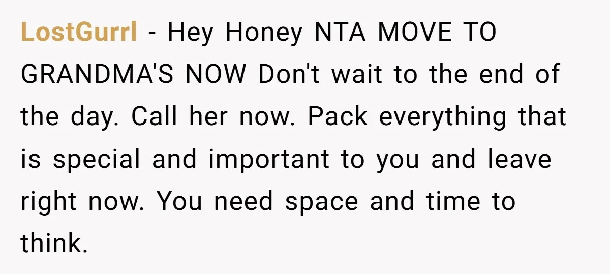 LostGurrl − Hey Honey NTA MOVE TO GRANDMA'S NOW Don't wait to the end of the day. Call her now. Pack everything that is special and important to you and...