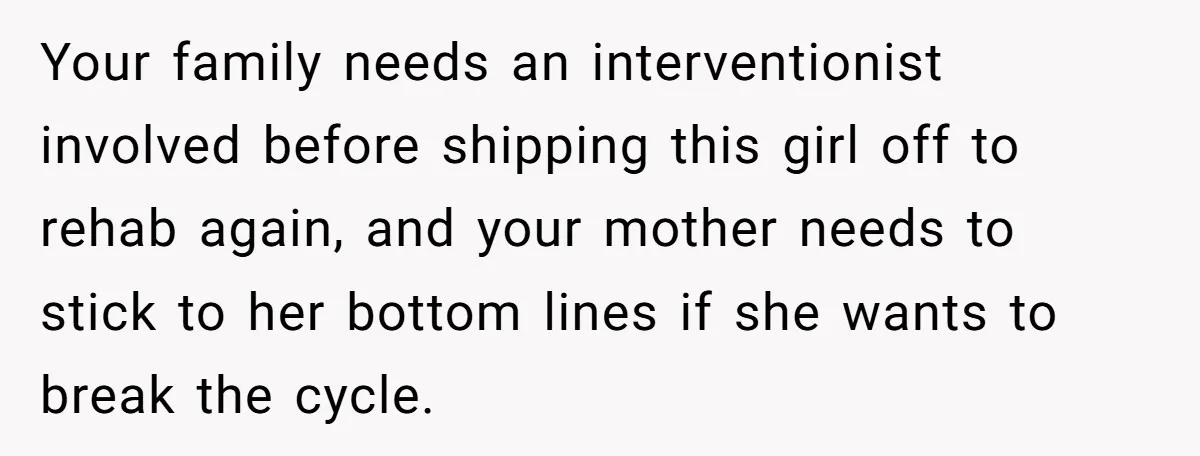 Your family needs an interventionist involved before shipping this girl off to rehab again, and your mother needs to stick to her bottom lines if she wants to break the...
