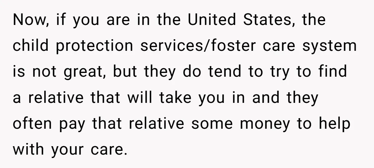 Now, if you are in the United States, the child protection services/foster care system is not great, but they do tend to try to find a relative that will take...