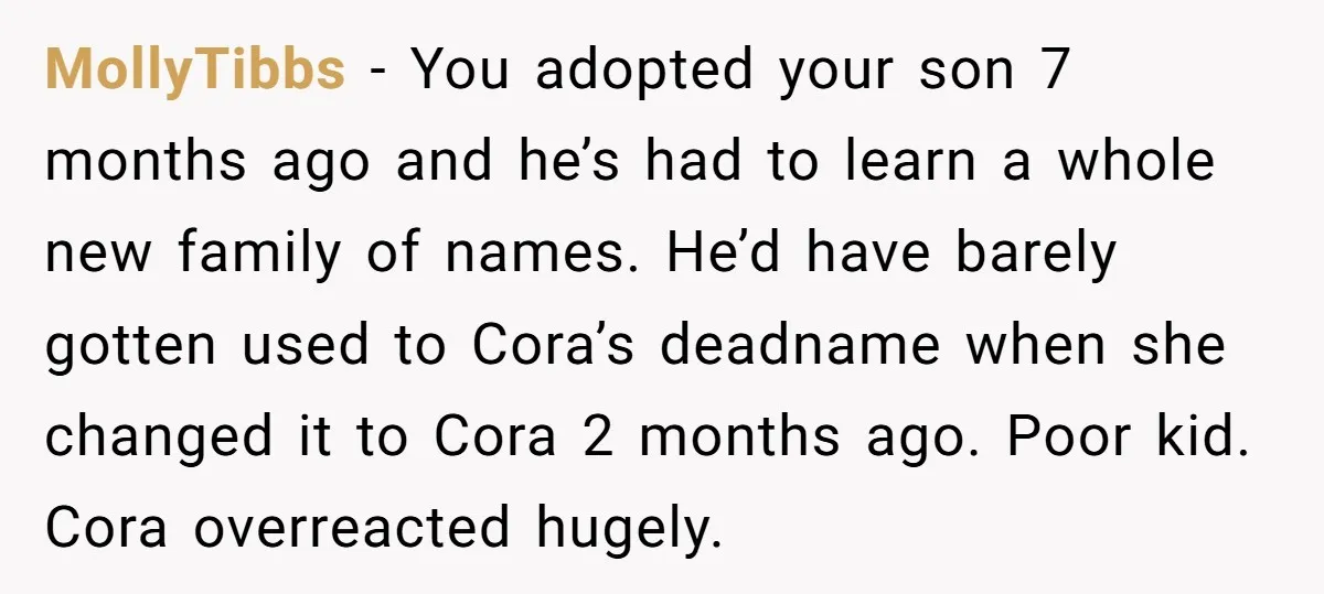 MollyTibbs − You adopted your son 7 months ago and he’s had to learn a whole new family of names. He’d have barely gotten used to Cora’s deadname when she...