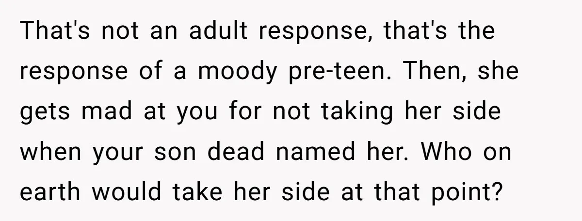 That's not an adult response, that's the response of a moody pre-teen. Then, she gets mad at you for not taking her side when your son dead named her. Who...
