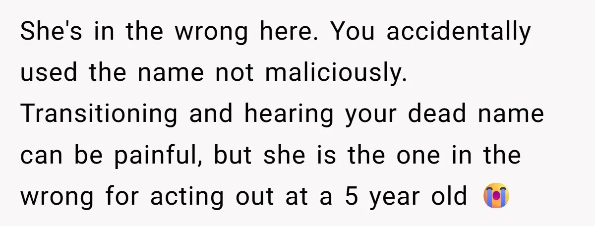 She's in the wrong here. You accidentally used the name not maliciously. Transitioning and hearing your dead name can be painful, but she is the one in the wrong for...