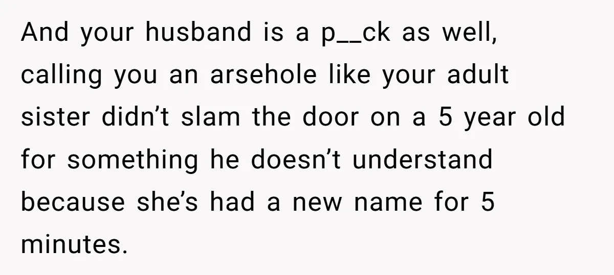 And your husband is a p__ck as well, calling you an arsehole like your adult sister didn’t slam the door on a 5 year old for something he doesn’t understand...