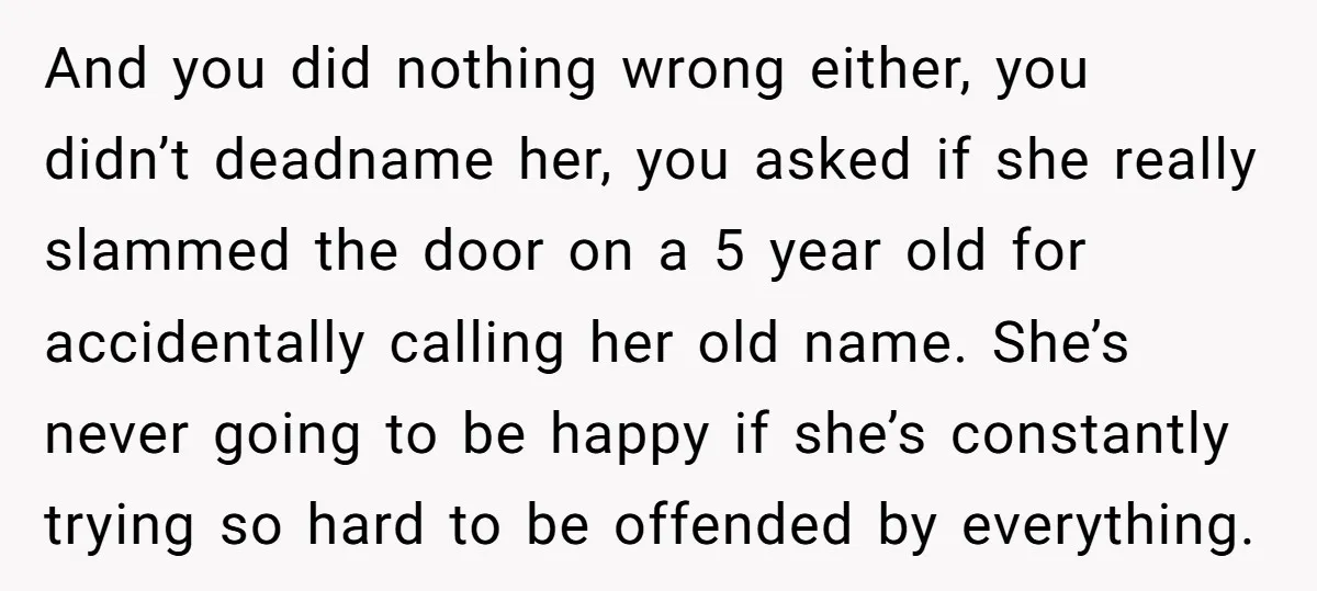 And you did nothing wrong either, you didn’t deadname her, you asked if she really slammed the door on a 5 year old for accidentally calling her old name. She’s...