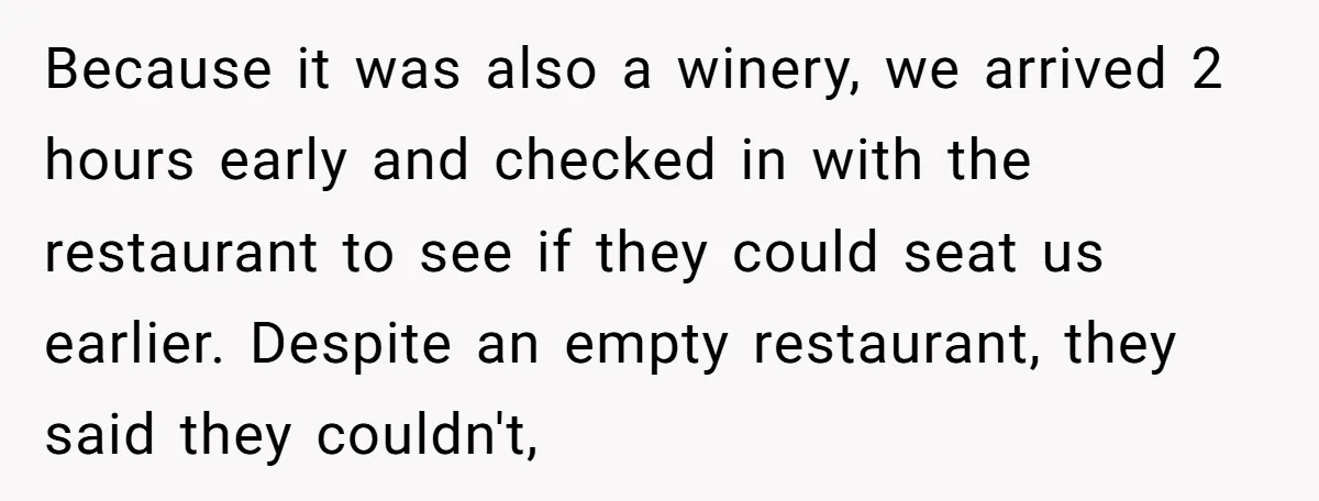 Because it was also a winery, we arrived 2 hours early and checked in with the restaurant to see if they could seat us earlier. Despite an empty restaurant, they...