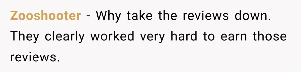 Zooshooter − Why take the reviews down. They clearly worked very hard to earn those reviews.