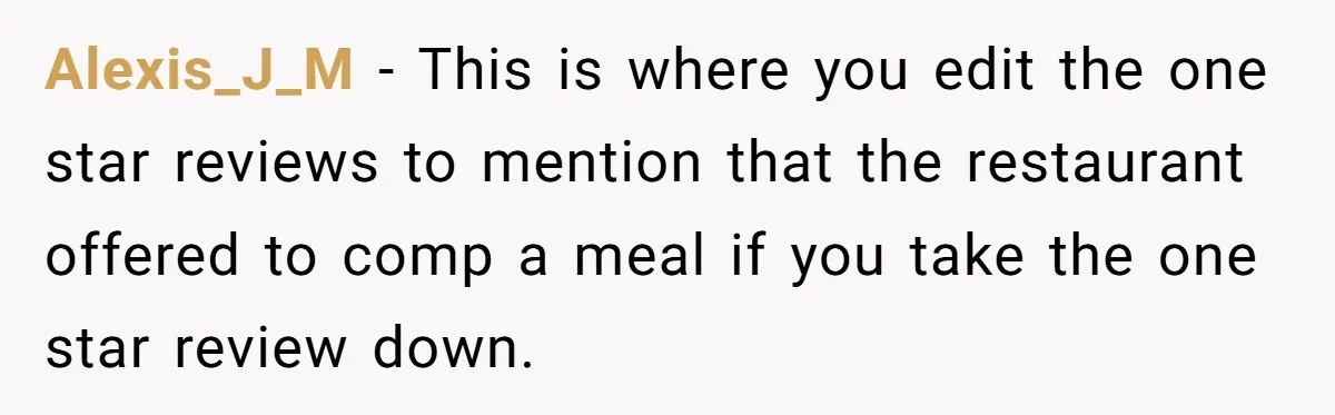 Alexis_J_M − This is where you edit the one star reviews to mention that the restaurant offered to comp a meal if you take the one star review down.