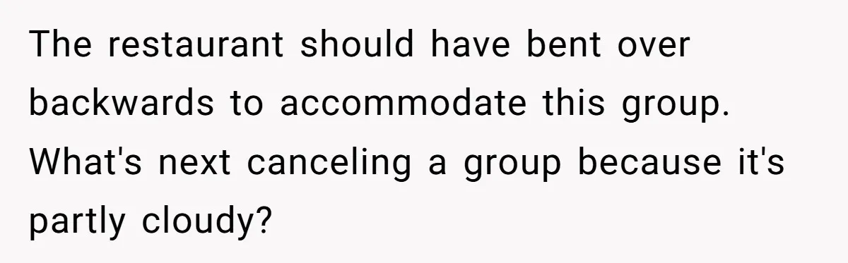The restaurant should have bent over backwards to accommodate this group. What's next canceling a group because it's partly cloudy?