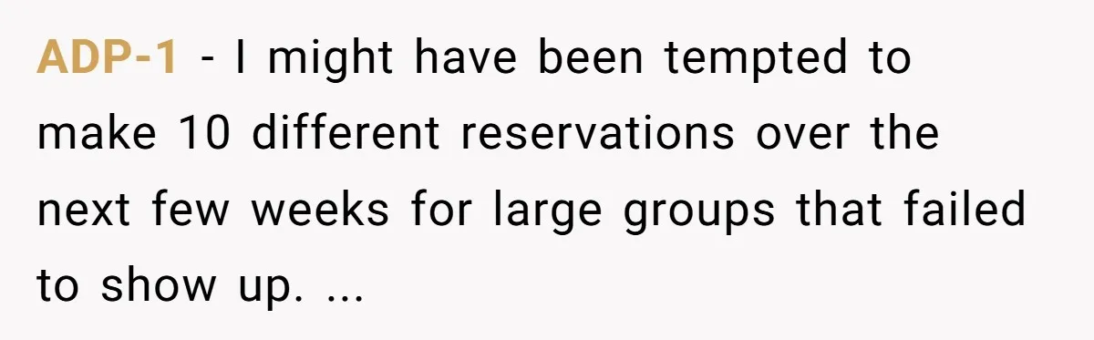 ADP-1 − I might have been tempted to make 10 different reservations over the next few weeks for large groups that failed to show up. ...