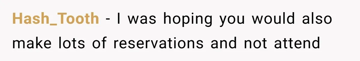 Hash_Tooth − I was hoping you would also make lots of reservations and not attend