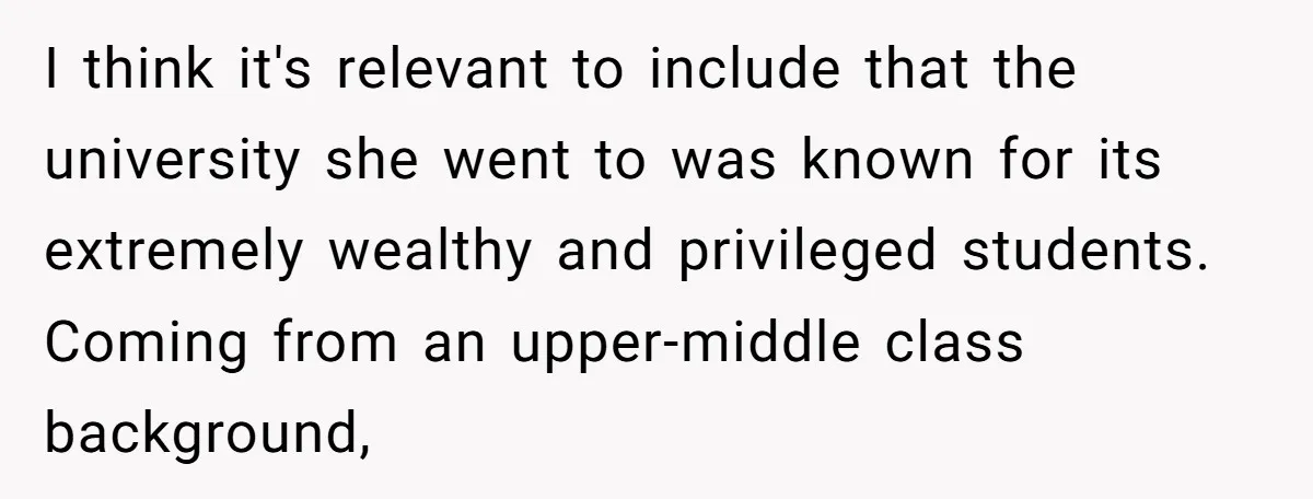 I think it's relevant to include that the university she went to was known for its extremely wealthy and privileged students. Coming from an upper-middle class background,