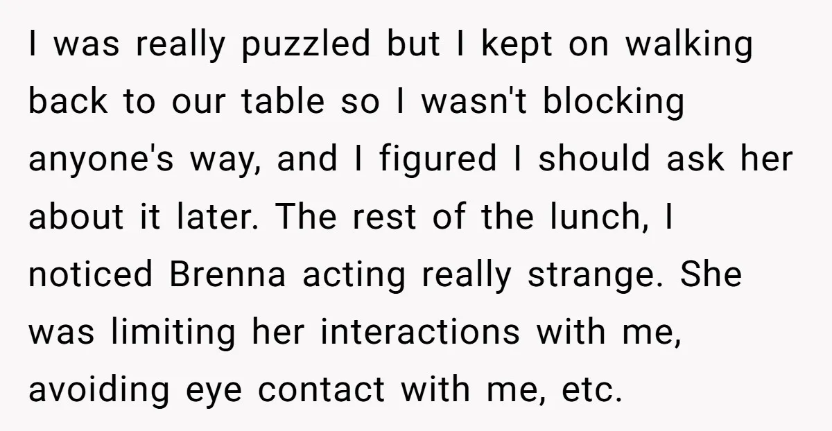 I was really puzzled but I kept on walking back to our table so I wasn't blocking anyone's way, and I figured I should ask her about it later. The...