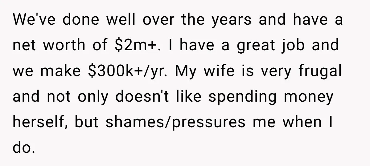 We've done well over the years and have a net worth of $2m+. I have a great job and we make $300k+/yr. My wife is very frugal and not only...