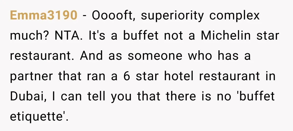 Emma3190 − Ooooft, superiority complex much? NTA. It's a buffet not a Michelin star restaurant. And as someone who has a partner that ran a 6 star hotel restaurant in...