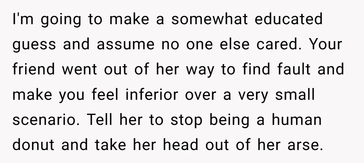 I'm going to make a somewhat educated guess and assume no one else cared. Your friend went out of her way to find fault and make you feel inferior over...