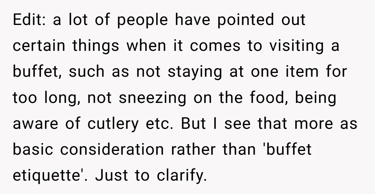 Edit: a lot of people have pointed out certain things when it comes to visiting a buffet, such as not staying at one item for too long, not sneezing on...