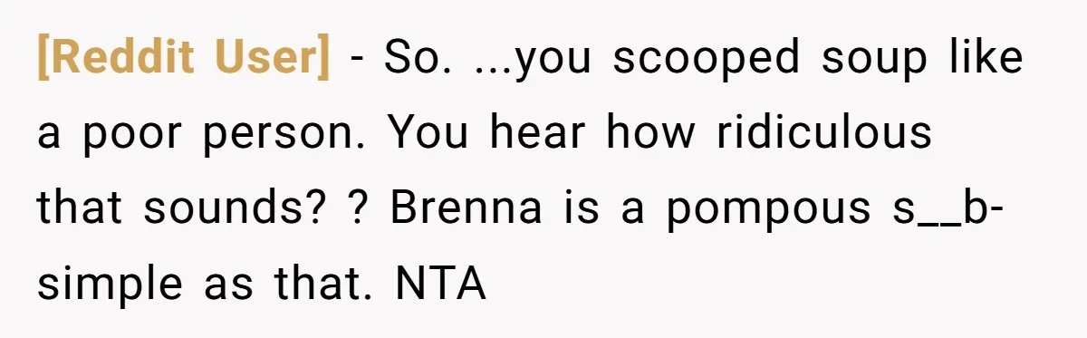 [Reddit User] − So. ...you scooped soup like a poor person. You hear how ridiculous that sounds? ? Brenna is a pompous s__b- simple as that. NTA