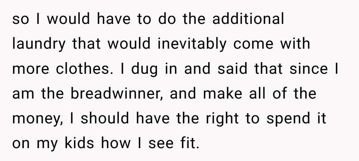 so I would have to do the additional laundry that would inevitably come with more clothes. I dug in and said that since I am the breadwinner, and make all...