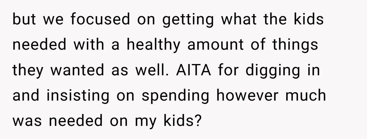 but we focused on getting what the kids needed with a healthy amount of things they wanted as well. AITA for digging in and insisting on spending however much was...