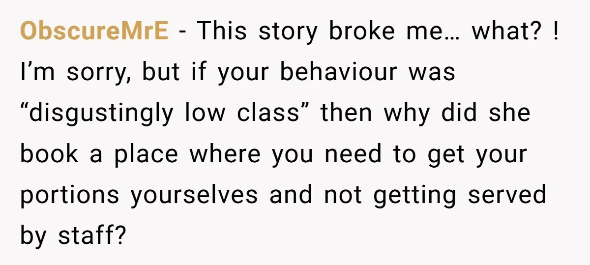ObscureMrE − This story broke me… what? ! I’m sorry, but if your behaviour was “disgustingly low class” then why did she book a place where you need to get...