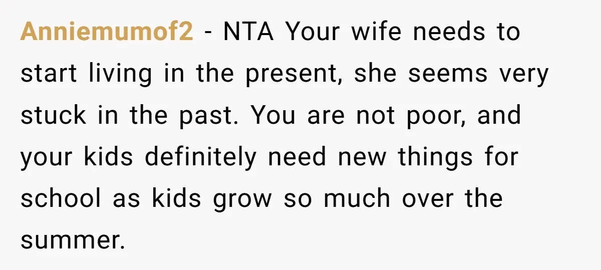 Anniemumof2 − NTA Your wife needs to start living in the present, she seems very stuck in the past. You are not poor, and your kids definitely need new things...