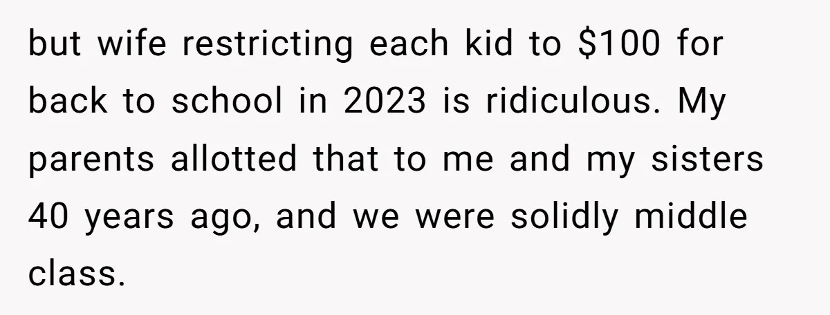 but wife restricting each kid to $100 for back to school in 2023 is ridiculous. My parents allotted that to me and my sisters 40 years ago, and we were...
