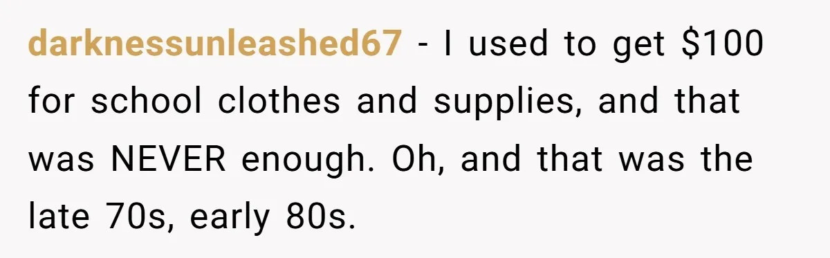 darknessunleashed67 − I used to get $100 for school clothes and supplies, and that was NEVER enough. Oh, and that was the late 70s, early 80s.