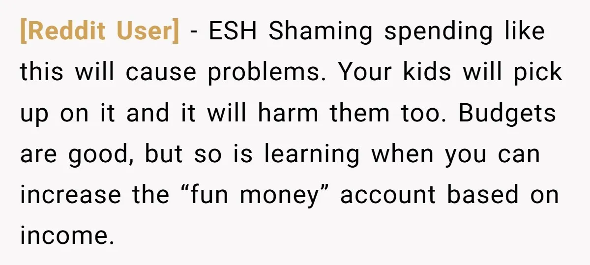 [Reddit User] − ESH Shaming spending like this will cause problems. Your kids will pick up on it and it will harm them too. Budgets are good, but so is...