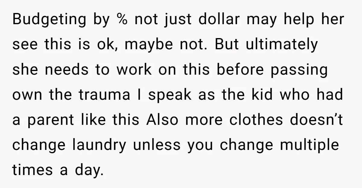 Budgeting by % not just dollar may help her see this is ok, maybe not. But ultimately she needs to work on this before passing own the trauma I speak...