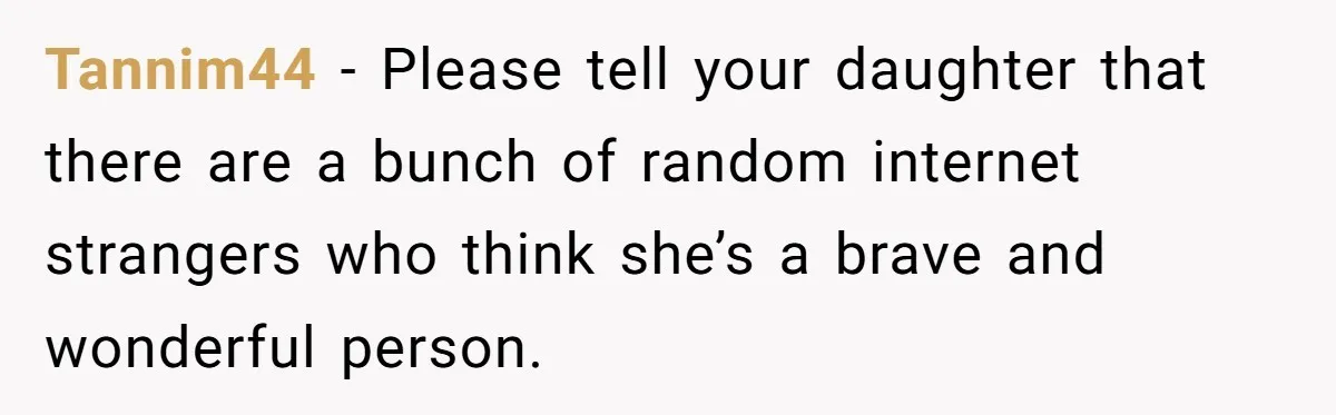 Tannim44 - Please tell your daughter that there are a bunch of random internet strangers who think she’s a brave and wonderful person.