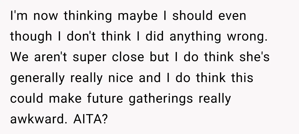 I'm now thinking maybe I should even though I don't think I did anything wrong. We aren't super close but I do think she's generally really nice and I do...