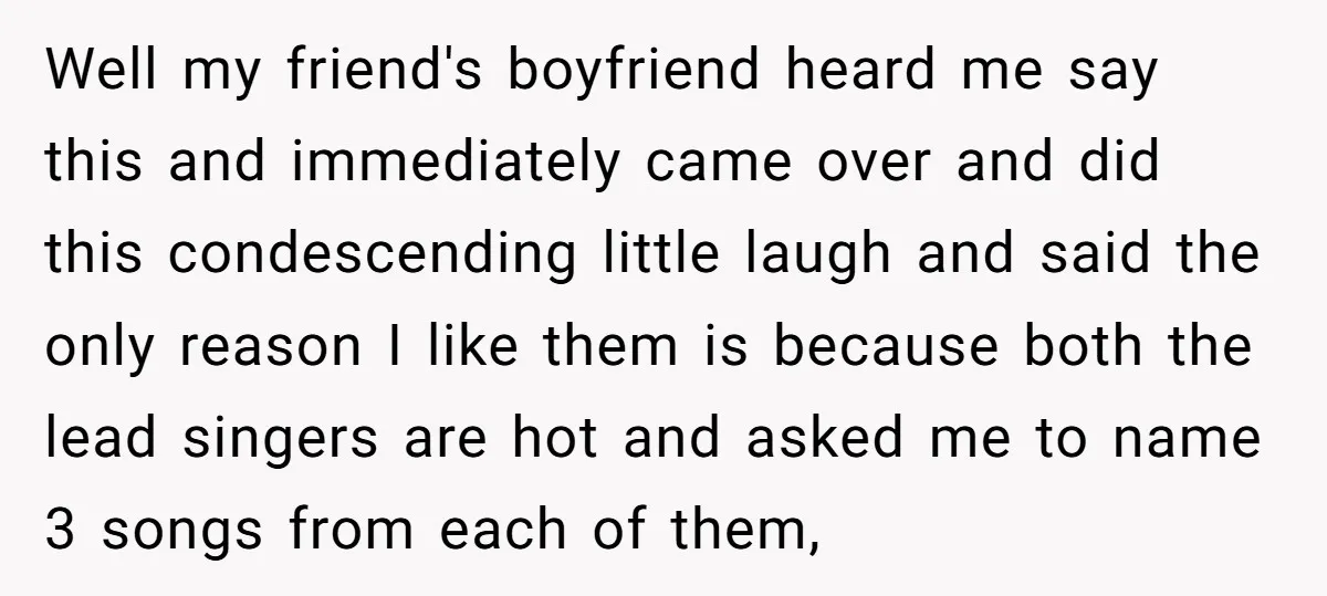 Well my friend's boyfriend heard me say this and immediately came over and did this condescending little laugh and said the only reason I like them is because both the...