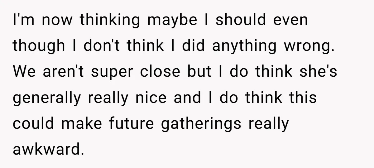 I'm now thinking maybe I should even though I don't think I did anything wrong. We aren't super close but I do think she's generally really nice and I do...