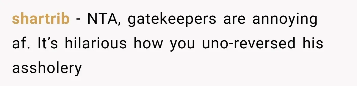 shartrib − NTA, gatekeepers are annoying af. It’s hilarious how you uno-reversed his assholery