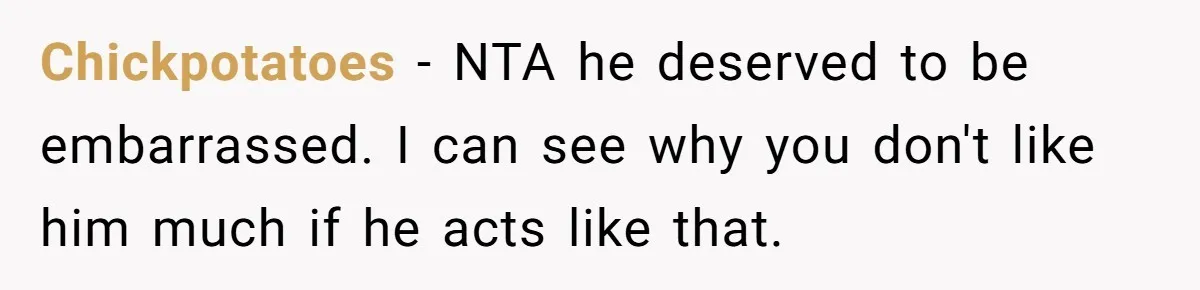 Chickpotatoes − NTA he deserved to be embarrassed. I can see why you don't like him much if he acts like that.