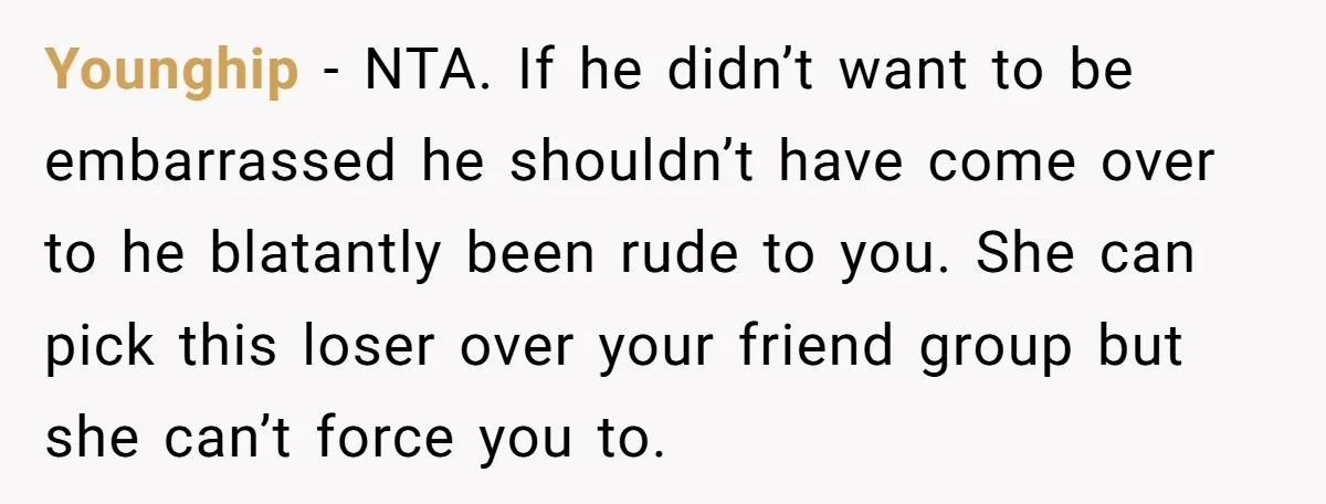 Younghip − NTA. If he didn’t want to be embarrassed he shouldn’t have come over to he blatantly been rude to you. She can pick this loser over your friend...