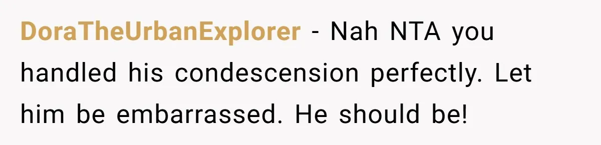 DoraTheUrbanExplorer − Nah NTA you handled his condescension perfectly. Let him be embarrassed. He should be!