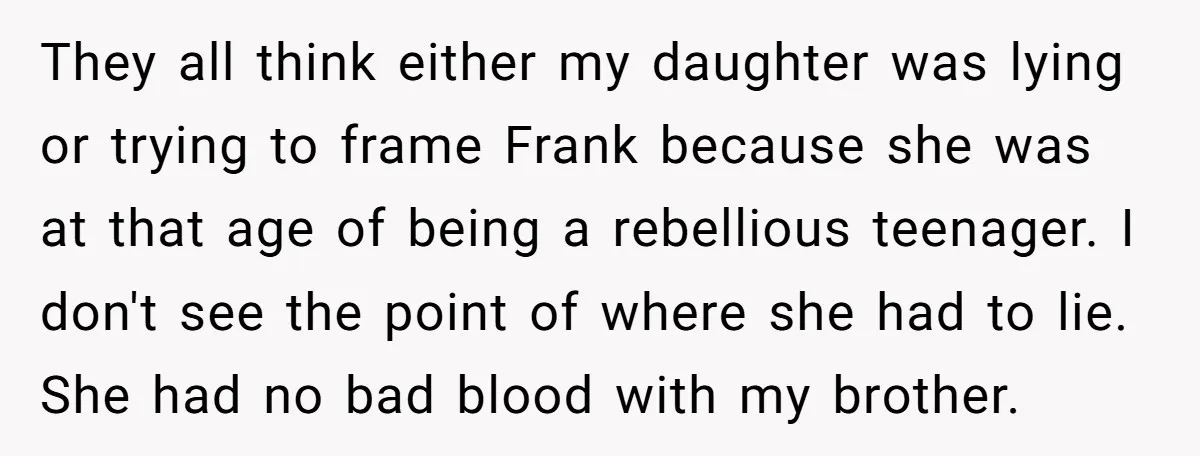 They all think either my daughter was lying or trying to frame Frank because she was at that age of being a rebellious teenager. I don't see the point of...