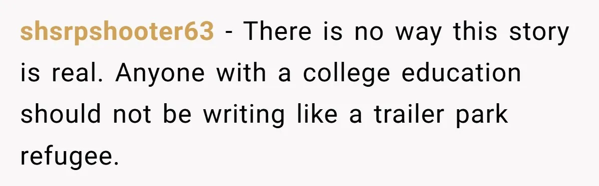 shsrpshooter63 - There is no way this story is real. Anyone with a college education should not be writing like a trailer park refugee.