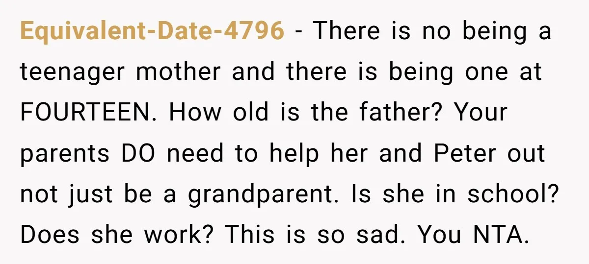 Equivalent-Date-4796 - There is no being a teenager mother and there is being one at FOURTEEN. How old is the father? Your parents DO need to help her and Peter...