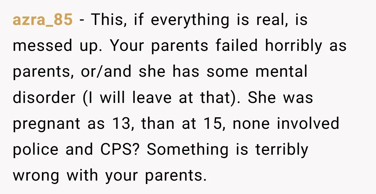 azra_85 - This, if everything is real, is messed up. Your parents failed horribly as parents, or/and she has some mental disorder (I will leave at that). She was pregnant...