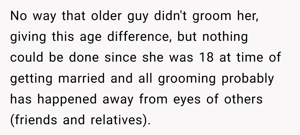 No way that older guy didn't groom her, giving this age difference, but nothing could be done since she was 18 at time of getting married and all grooming probably...