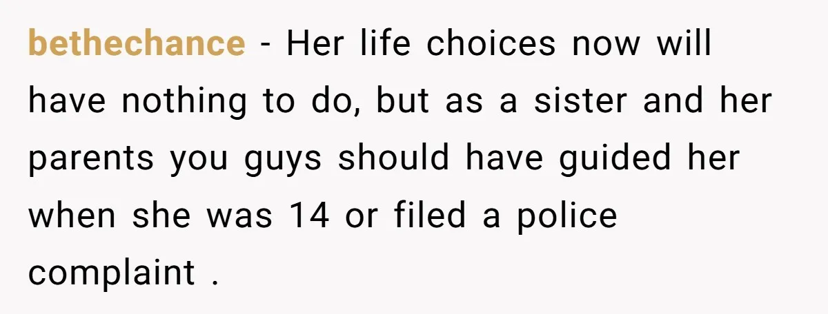 bethechance - Her life choices now will have nothing to do, but as a sister and her parents you guys should have guided her when she was 14 or filed...