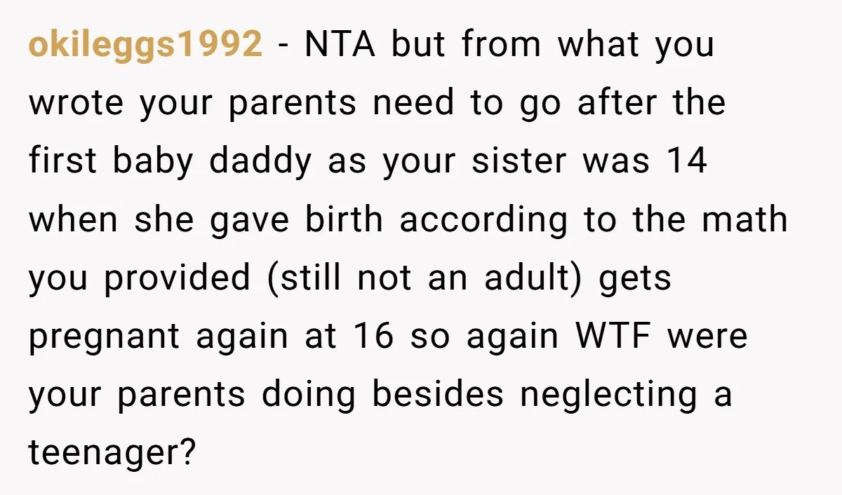 okileggs1992 - NTA but from what you wrote your parents need to go after the first baby daddy as your sister was 14 when she gave birth according to the...