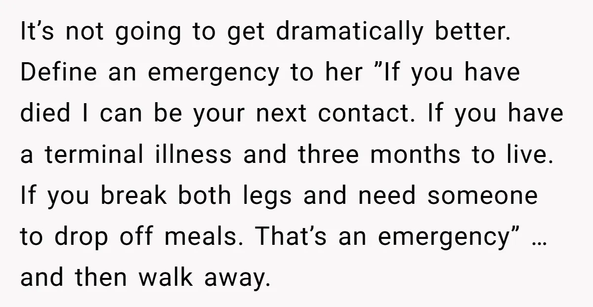 It’s not going to get dramatically better. Define an emergency to her ”If you have died I can be your next contact. If you have a terminal illness and three...