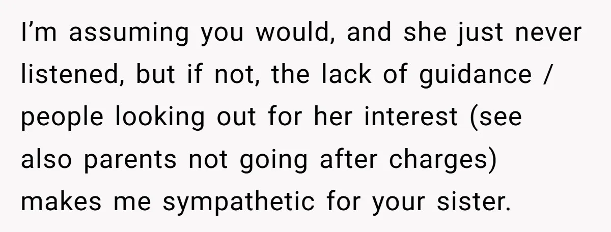 I’m assuming you would, and she just never listened, but if not, the lack of guidance / people looking out for her interest (see also parents not going after charges)...